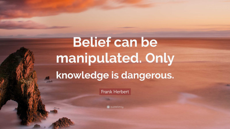 Belief can be manipulated. Only knowledge is dangerous. Frank Herbert